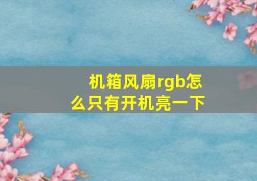 机箱风扇rgb怎么只有开机亮一下