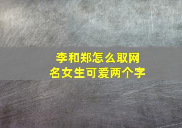 李和郑怎么取网名女生可爱两个字