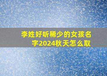 李姓好听稀少的女孩名字2024秋天怎么取