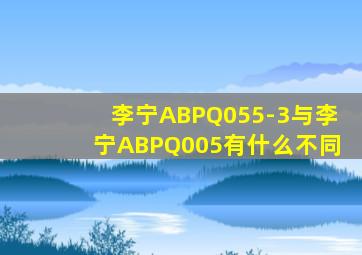 李宁ABPQ055-3与李宁ABPQ005有什么不同