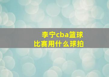 李宁cba篮球比赛用什么球拍