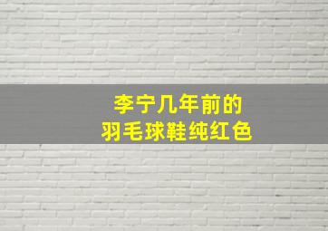 李宁几年前的羽毛球鞋纯红色