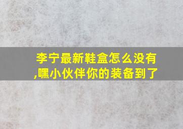 李宁最新鞋盒怎么没有,嘿小伙伴你的装备到了