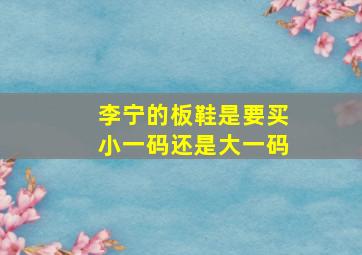 李宁的板鞋是要买小一码还是大一码