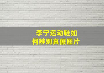 李宁运动鞋如何辨别真假图片