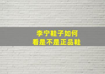 李宁鞋子如何看是不是正品鞋