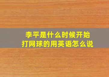 李平是什么时候开始打网球的用英语怎么说