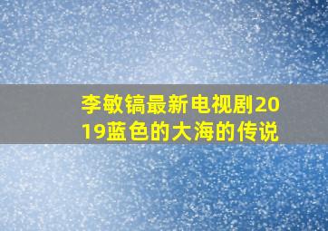 李敏镐最新电视剧2019蓝色的大海的传说