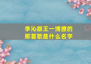 李沁跟王一博撩的那首歌是什么名字