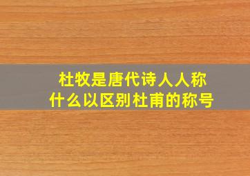 杜牧是唐代诗人人称什么以区别杜甫的称号