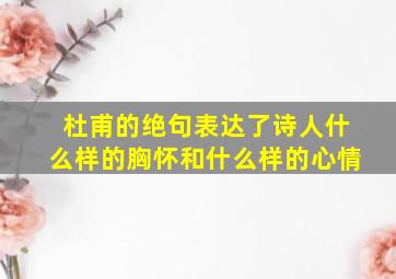 杜甫的绝句表达了诗人什么样的胸怀和什么样的心情