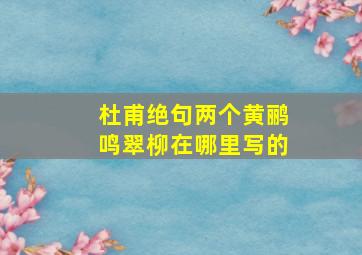 杜甫绝句两个黄鹂鸣翠柳在哪里写的