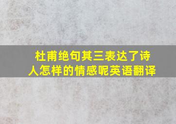 杜甫绝句其三表达了诗人怎样的情感呢英语翻译