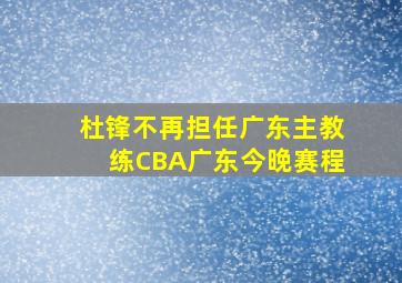 杜锋不再担任广东主教练CBA广东今晚赛程