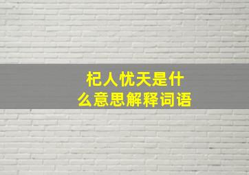 杞人忧天是什么意思解释词语