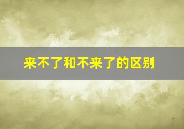 来不了和不来了的区别