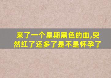 来了一个星期黑色的血,突然红了还多了是不是怀孕了