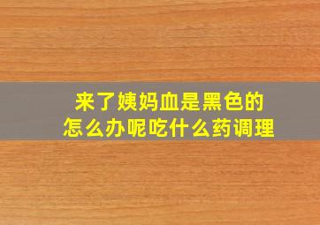 来了姨妈血是黑色的怎么办呢吃什么药调理