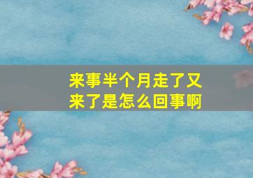 来事半个月走了又来了是怎么回事啊