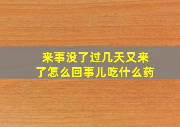 来事没了过几天又来了怎么回事儿吃什么药