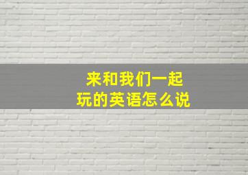 来和我们一起玩的英语怎么说