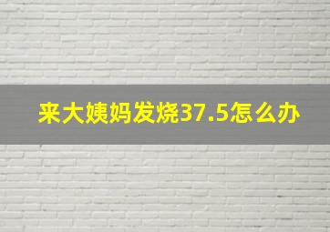 来大姨妈发烧37.5怎么办