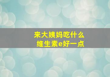 来大姨妈吃什么维生素e好一点