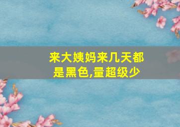 来大姨妈来几天都是黑色,量超级少