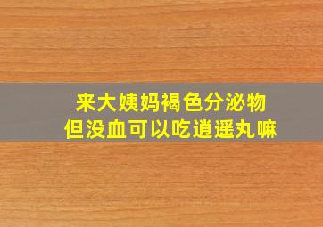 来大姨妈褐色分泌物但没血可以吃逍遥丸嘛