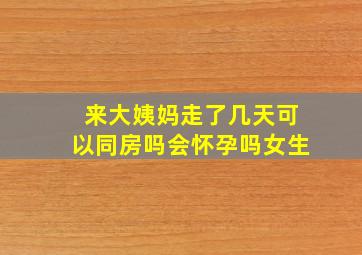 来大姨妈走了几天可以同房吗会怀孕吗女生