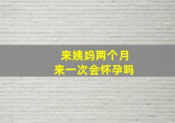 来姨妈两个月来一次会怀孕吗