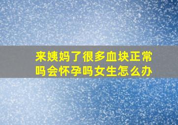 来姨妈了很多血块正常吗会怀孕吗女生怎么办