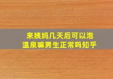 来姨妈几天后可以泡温泉嘛男生正常吗知乎