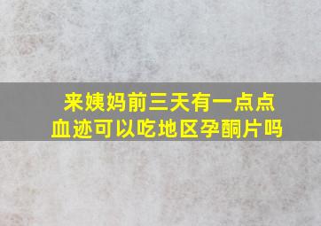 来姨妈前三天有一点点血迹可以吃地区孕酮片吗