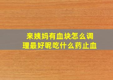 来姨妈有血块怎么调理最好呢吃什么药止血