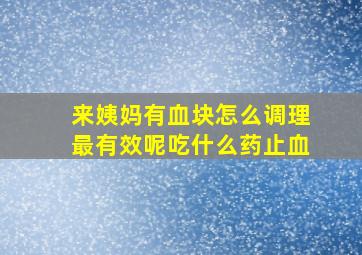 来姨妈有血块怎么调理最有效呢吃什么药止血