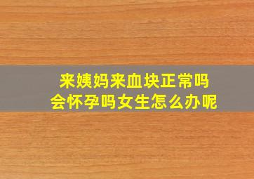 来姨妈来血块正常吗会怀孕吗女生怎么办呢