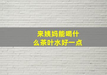 来姨妈能喝什么茶叶水好一点