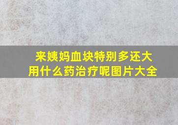 来姨妈血块特别多还大用什么药治疗呢图片大全