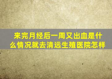 来完月经后一周又出血是什么情况就去清远生殖医院怎样