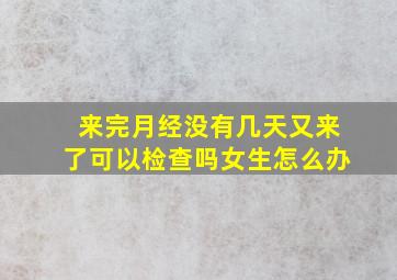 来完月经没有几天又来了可以检查吗女生怎么办