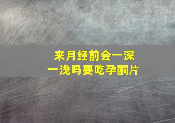 来月经前会一深一浅吗要吃孕酮片