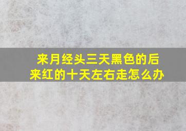 来月经头三天黑色的后来红的十天左右走怎么办