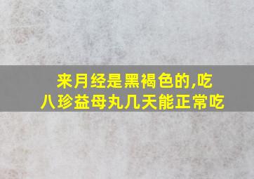 来月经是黑褐色的,吃八珍益母丸几天能正常吃