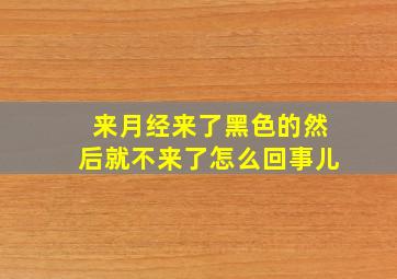 来月经来了黑色的然后就不来了怎么回事儿