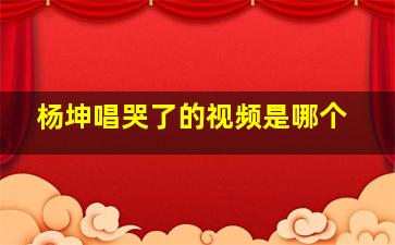 杨坤唱哭了的视频是哪个