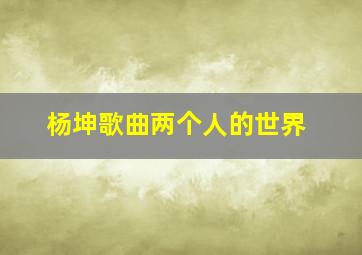 杨坤歌曲两个人的世界