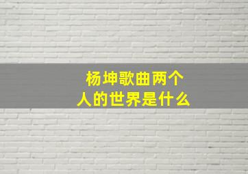 杨坤歌曲两个人的世界是什么