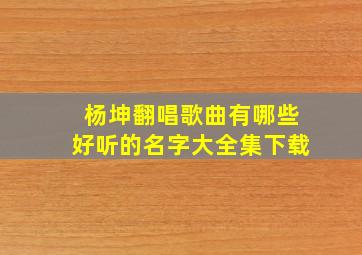 杨坤翻唱歌曲有哪些好听的名字大全集下载