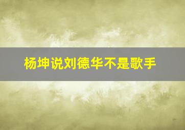 杨坤说刘德华不是歌手